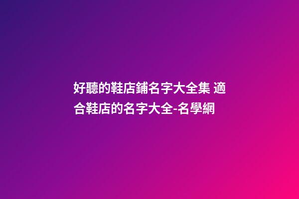 好聽的鞋店鋪名字大全集 適合鞋店的名字大全-名學網